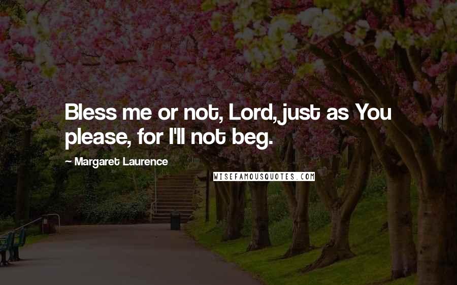 Margaret Laurence Quotes: Bless me or not, Lord, just as You please, for I'll not beg.