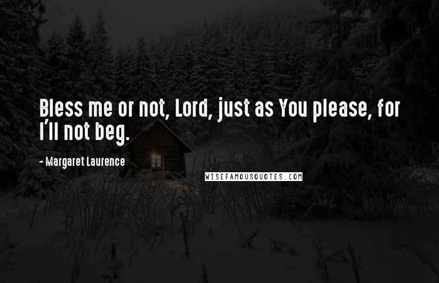 Margaret Laurence Quotes: Bless me or not, Lord, just as You please, for I'll not beg.