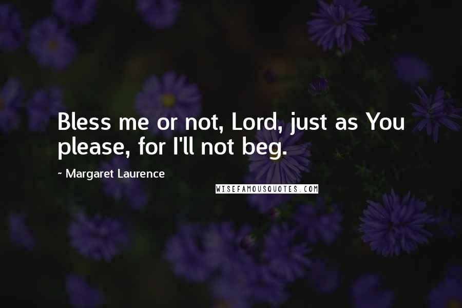 Margaret Laurence Quotes: Bless me or not, Lord, just as You please, for I'll not beg.