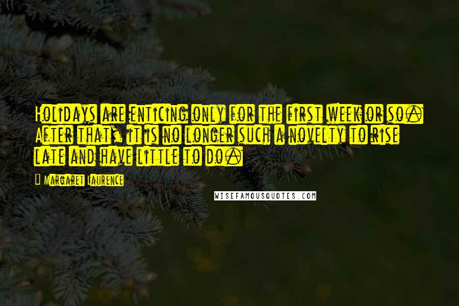 Margaret Laurence Quotes: Holidays are enticing only for the first week or so. After that, it is no longer such a novelty to rise late and have little to do.