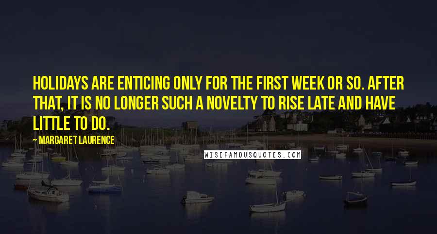 Margaret Laurence Quotes: Holidays are enticing only for the first week or so. After that, it is no longer such a novelty to rise late and have little to do.
