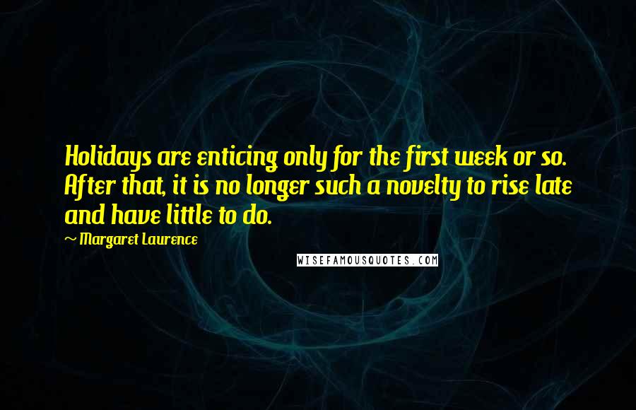 Margaret Laurence Quotes: Holidays are enticing only for the first week or so. After that, it is no longer such a novelty to rise late and have little to do.