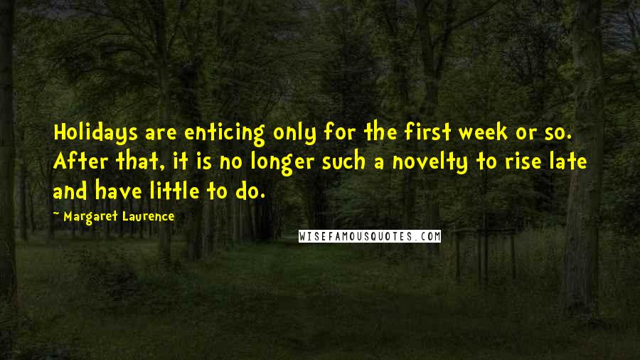 Margaret Laurence Quotes: Holidays are enticing only for the first week or so. After that, it is no longer such a novelty to rise late and have little to do.
