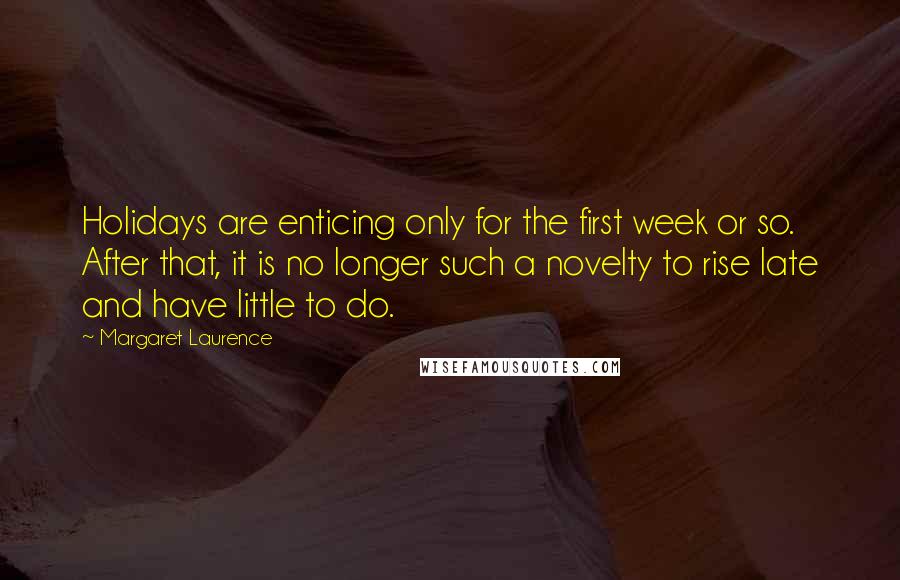 Margaret Laurence Quotes: Holidays are enticing only for the first week or so. After that, it is no longer such a novelty to rise late and have little to do.