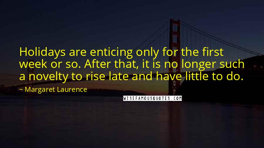 Margaret Laurence Quotes: Holidays are enticing only for the first week or so. After that, it is no longer such a novelty to rise late and have little to do.