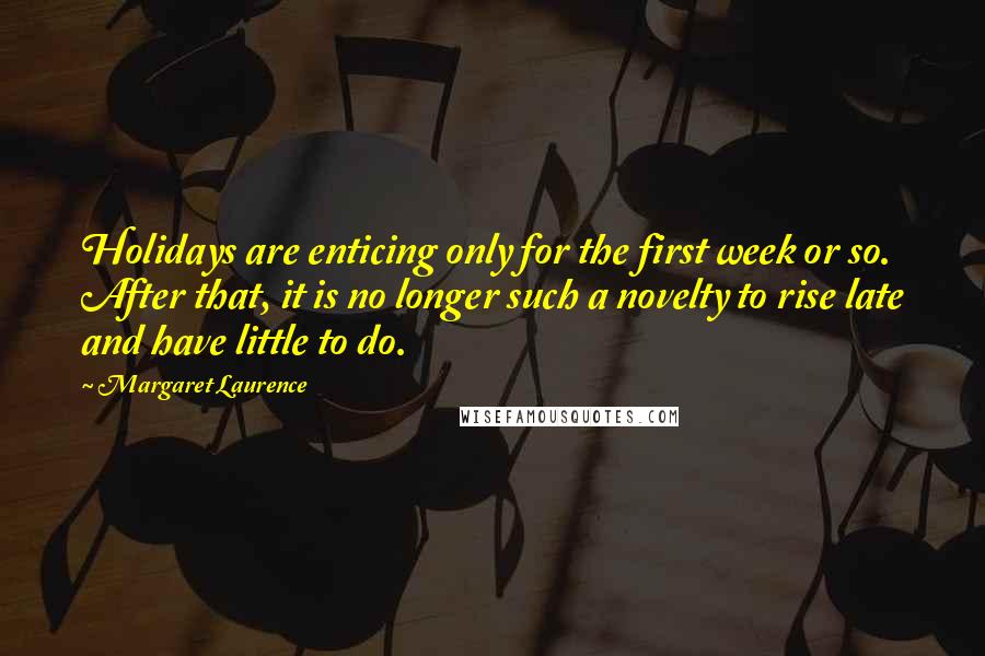 Margaret Laurence Quotes: Holidays are enticing only for the first week or so. After that, it is no longer such a novelty to rise late and have little to do.