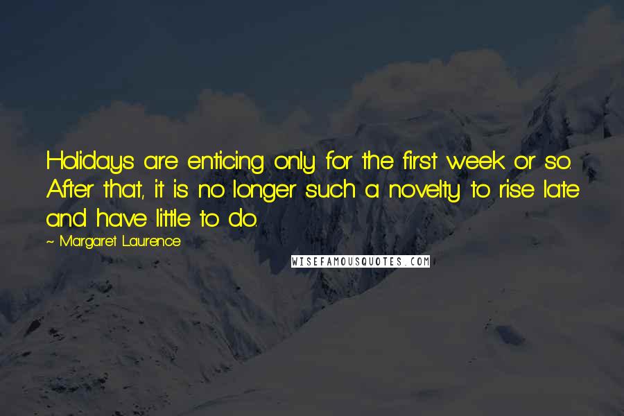 Margaret Laurence Quotes: Holidays are enticing only for the first week or so. After that, it is no longer such a novelty to rise late and have little to do.