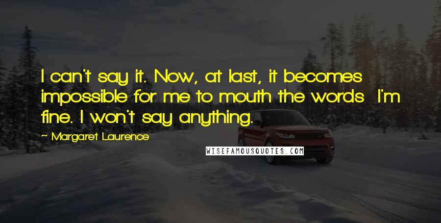 Margaret Laurence Quotes: I can't say it. Now, at last, it becomes impossible for me to mouth the words I'm fine. I won't say anything.