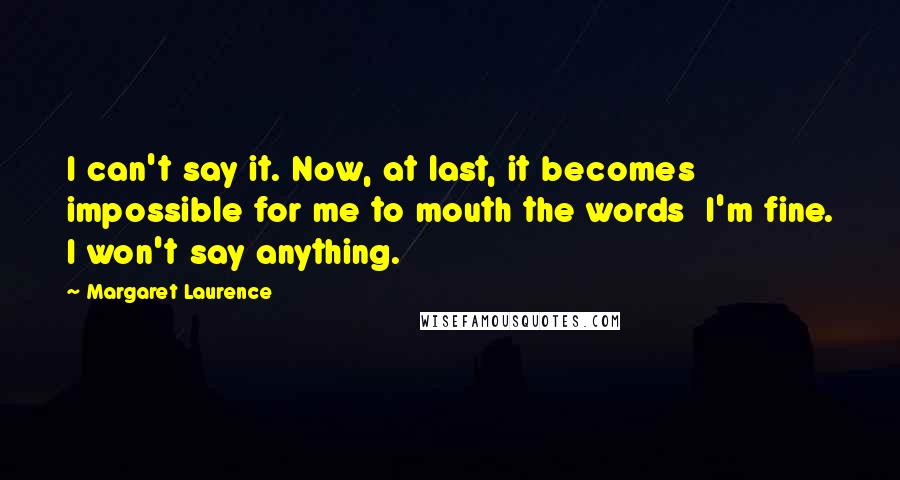 Margaret Laurence Quotes: I can't say it. Now, at last, it becomes impossible for me to mouth the words I'm fine. I won't say anything.