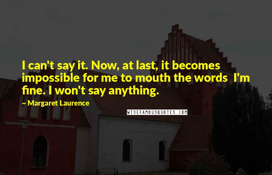 Margaret Laurence Quotes: I can't say it. Now, at last, it becomes impossible for me to mouth the words I'm fine. I won't say anything.
