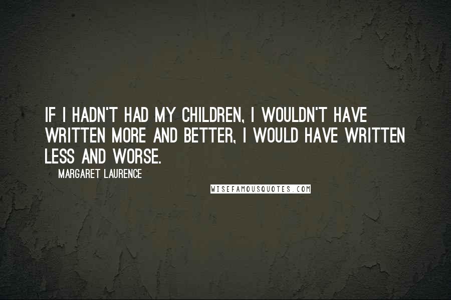 Margaret Laurence Quotes: If I hadn't had my children, I wouldn't have written more and better, I would have written less and worse.