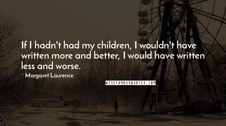 Margaret Laurence Quotes: If I hadn't had my children, I wouldn't have written more and better, I would have written less and worse.