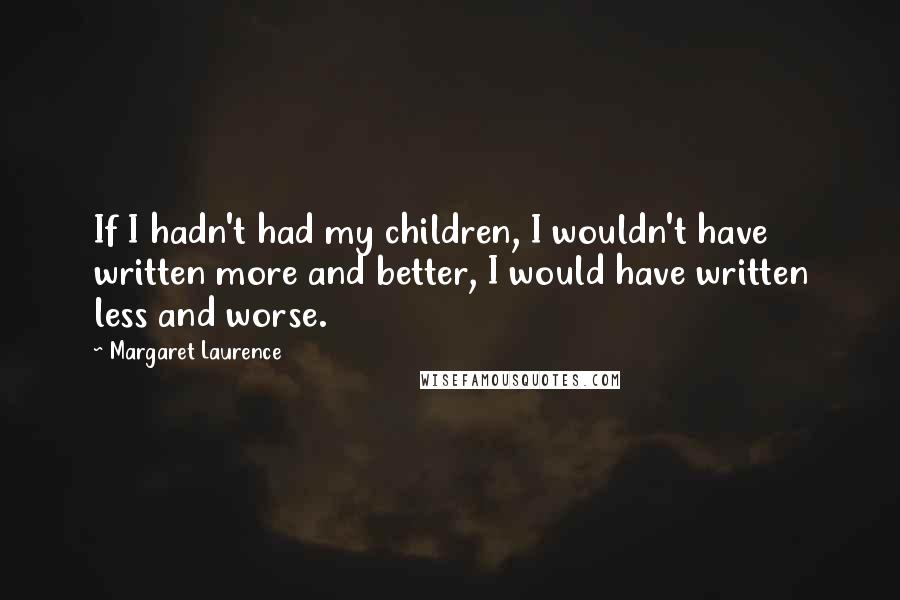 Margaret Laurence Quotes: If I hadn't had my children, I wouldn't have written more and better, I would have written less and worse.