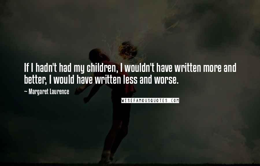 Margaret Laurence Quotes: If I hadn't had my children, I wouldn't have written more and better, I would have written less and worse.