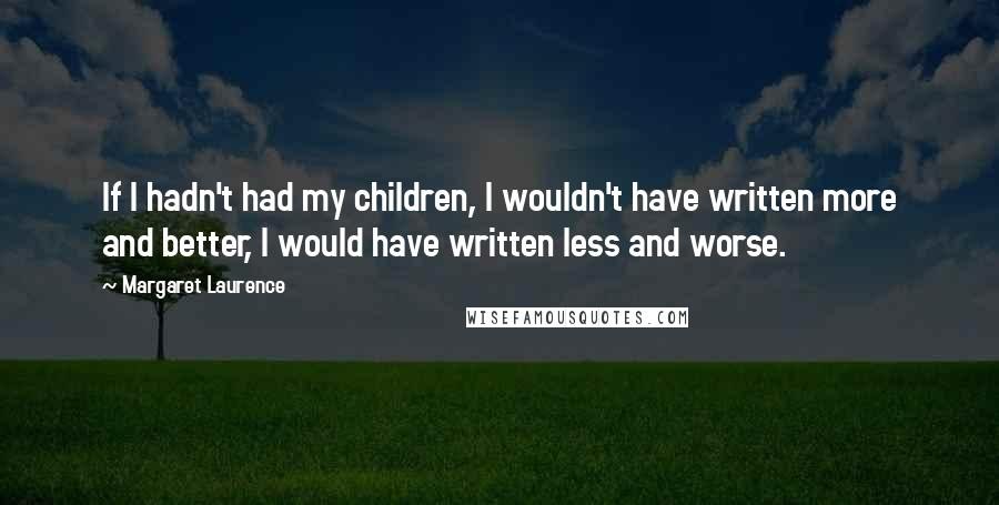 Margaret Laurence Quotes: If I hadn't had my children, I wouldn't have written more and better, I would have written less and worse.