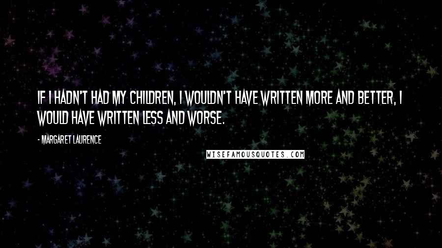 Margaret Laurence Quotes: If I hadn't had my children, I wouldn't have written more and better, I would have written less and worse.