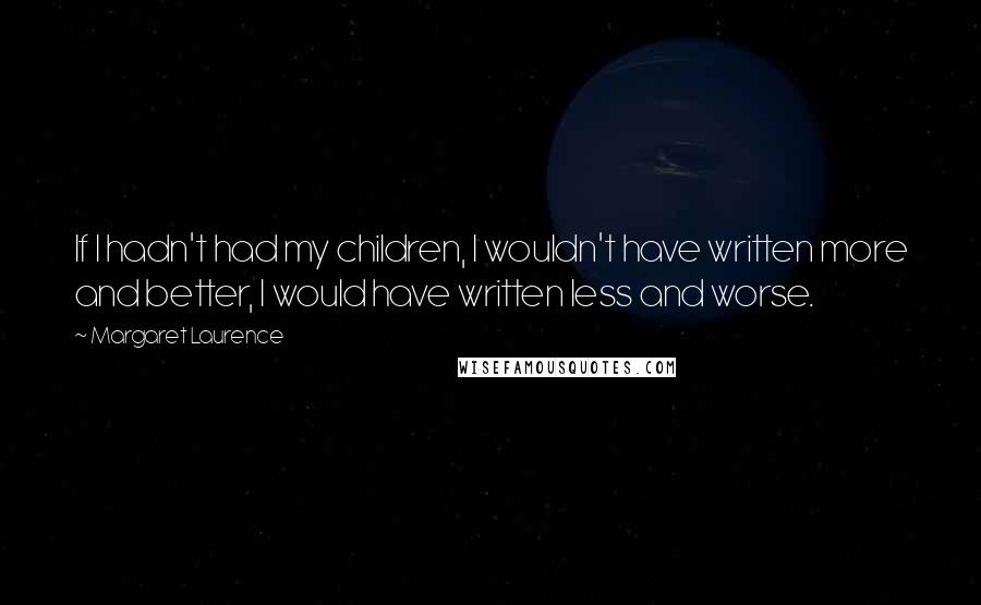 Margaret Laurence Quotes: If I hadn't had my children, I wouldn't have written more and better, I would have written less and worse.