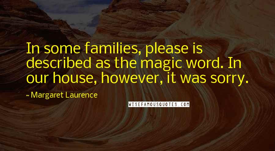Margaret Laurence Quotes: In some families, please is described as the magic word. In our house, however, it was sorry.