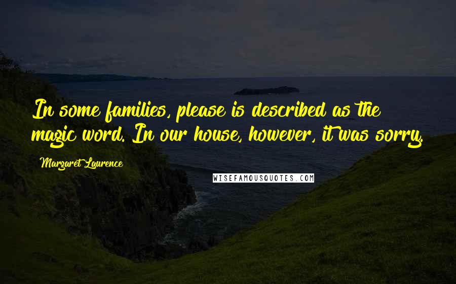 Margaret Laurence Quotes: In some families, please is described as the magic word. In our house, however, it was sorry.