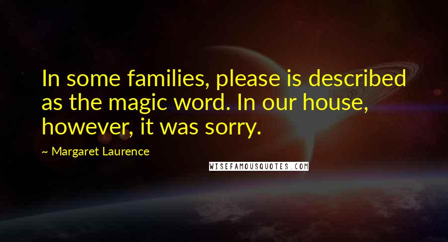 Margaret Laurence Quotes: In some families, please is described as the magic word. In our house, however, it was sorry.
