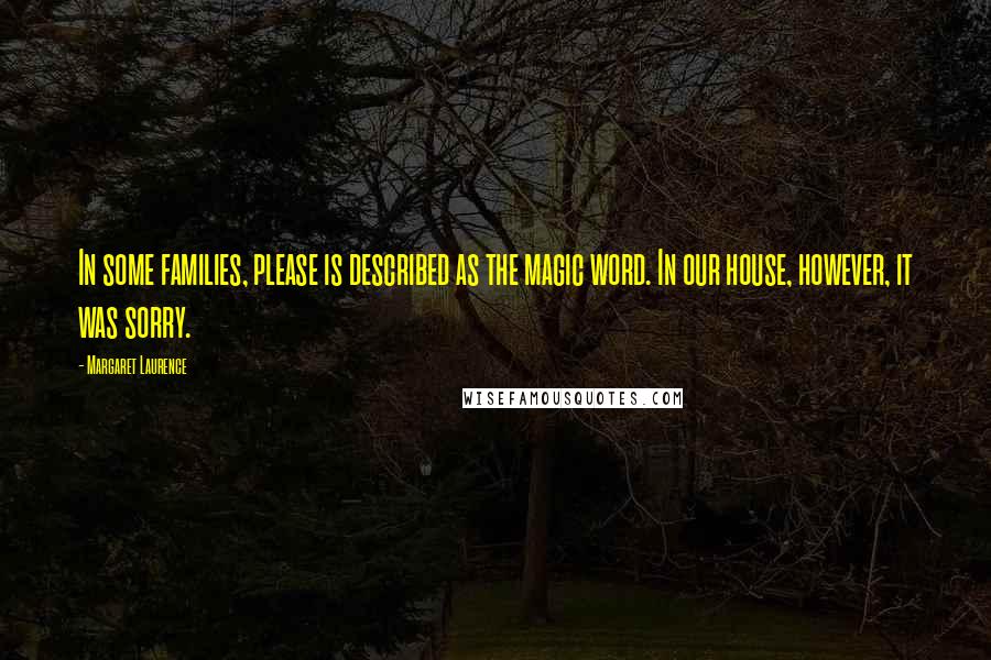 Margaret Laurence Quotes: In some families, please is described as the magic word. In our house, however, it was sorry.