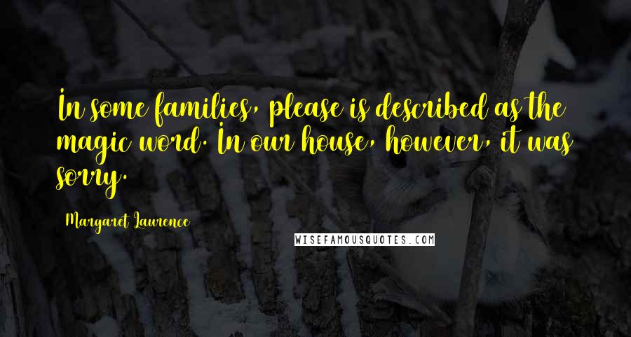Margaret Laurence Quotes: In some families, please is described as the magic word. In our house, however, it was sorry.