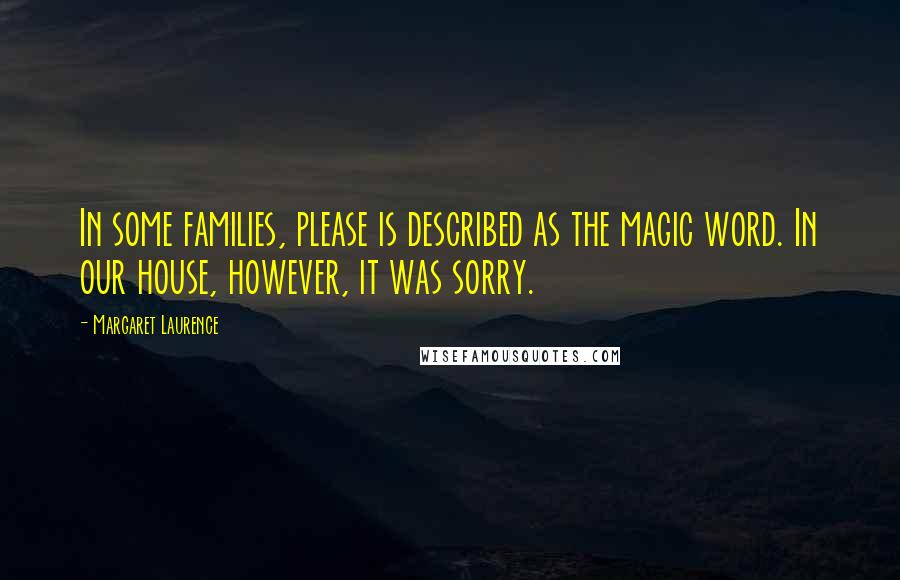 Margaret Laurence Quotes: In some families, please is described as the magic word. In our house, however, it was sorry.
