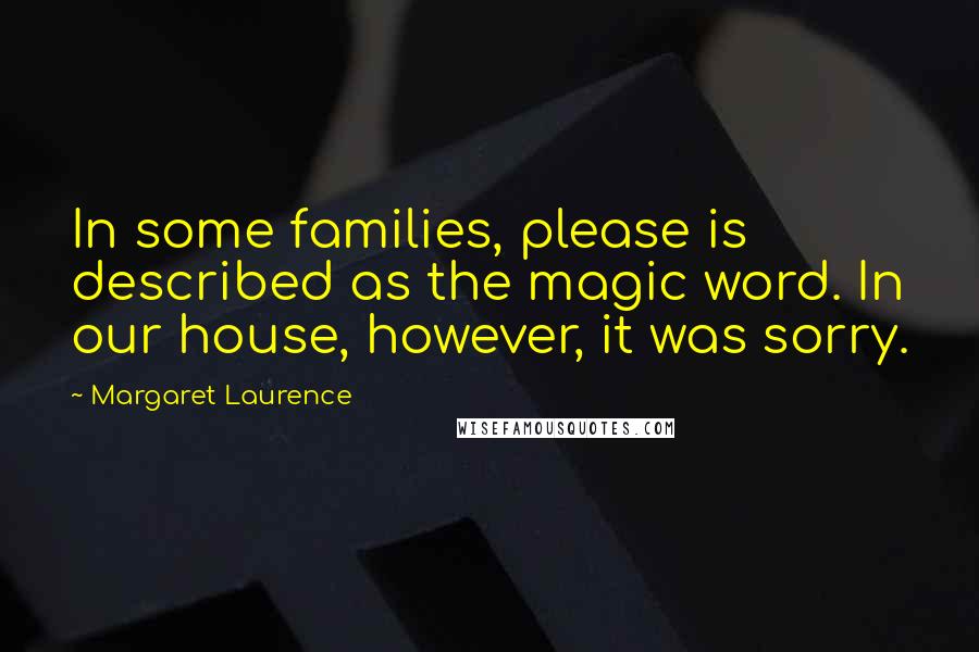 Margaret Laurence Quotes: In some families, please is described as the magic word. In our house, however, it was sorry.