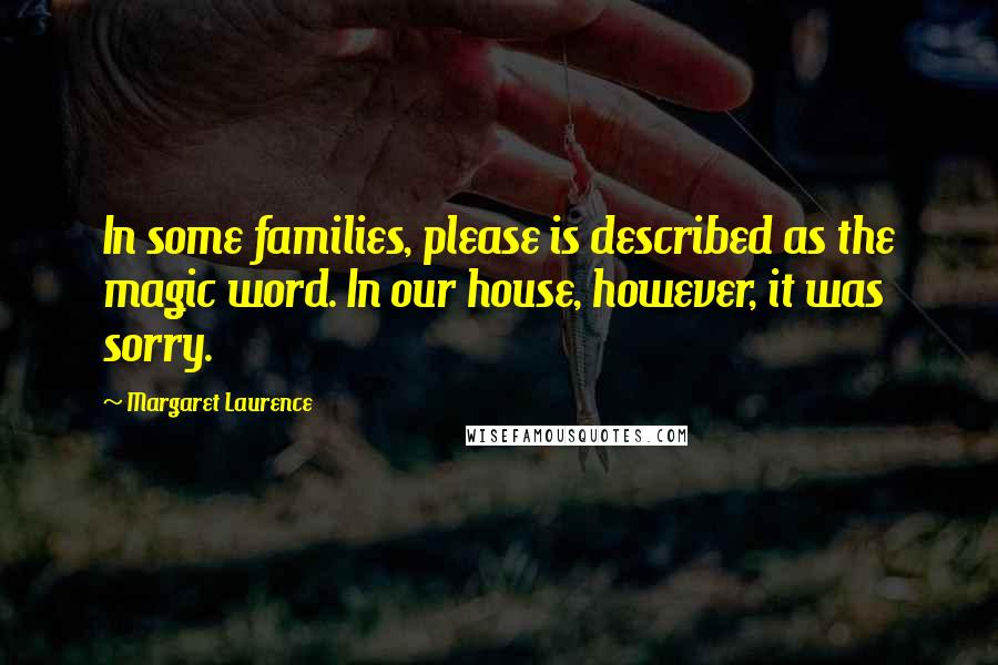 Margaret Laurence Quotes: In some families, please is described as the magic word. In our house, however, it was sorry.