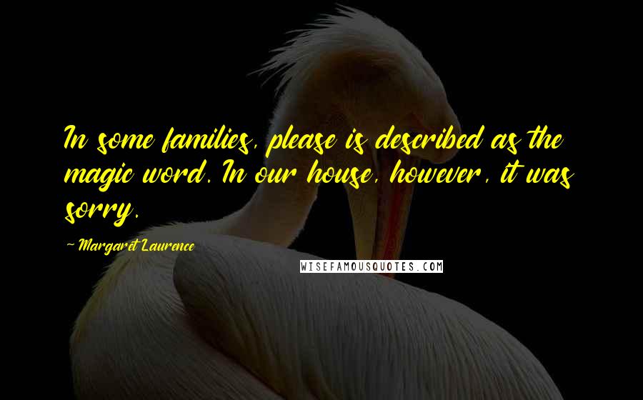 Margaret Laurence Quotes: In some families, please is described as the magic word. In our house, however, it was sorry.