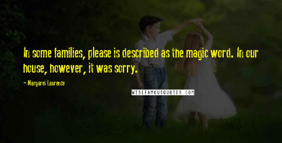 Margaret Laurence Quotes: In some families, please is described as the magic word. In our house, however, it was sorry.