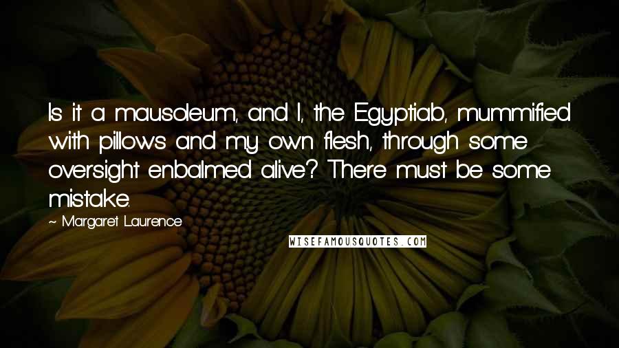 Margaret Laurence Quotes: Is it a mausoleum, and I, the Egyptiab, mummified with pillows and my own flesh, through some oversight enbalmed alive? There must be some mistake.