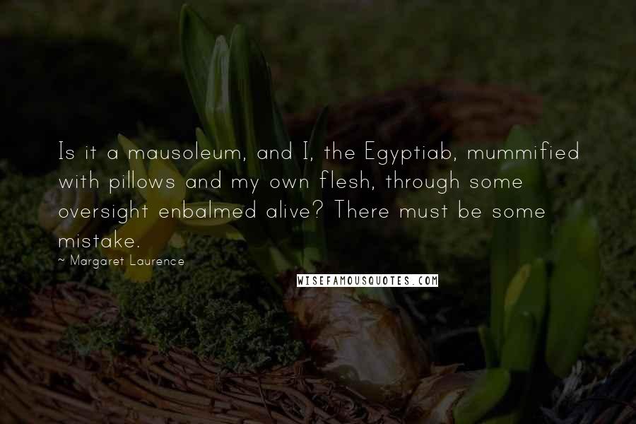 Margaret Laurence Quotes: Is it a mausoleum, and I, the Egyptiab, mummified with pillows and my own flesh, through some oversight enbalmed alive? There must be some mistake.