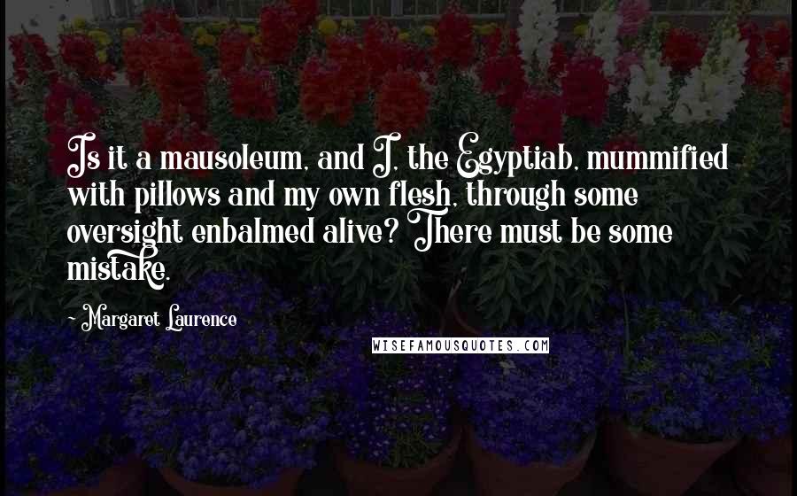 Margaret Laurence Quotes: Is it a mausoleum, and I, the Egyptiab, mummified with pillows and my own flesh, through some oversight enbalmed alive? There must be some mistake.