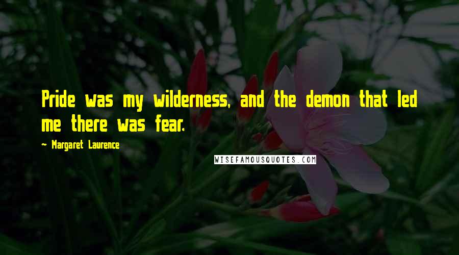 Margaret Laurence Quotes: Pride was my wilderness, and the demon that led me there was fear.