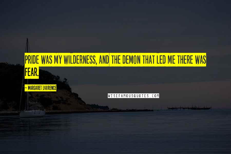 Margaret Laurence Quotes: Pride was my wilderness, and the demon that led me there was fear.