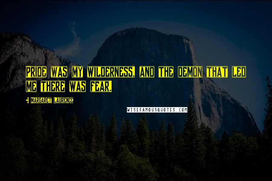 Margaret Laurence Quotes: Pride was my wilderness, and the demon that led me there was fear.