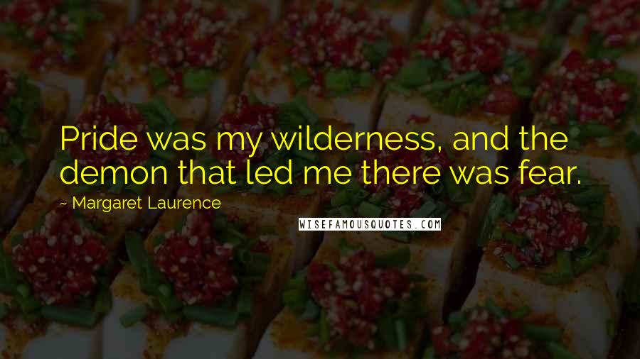 Margaret Laurence Quotes: Pride was my wilderness, and the demon that led me there was fear.