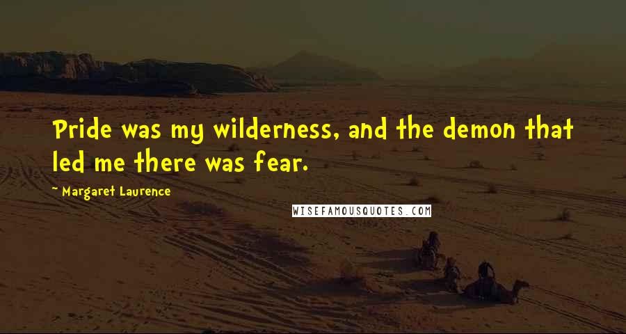 Margaret Laurence Quotes: Pride was my wilderness, and the demon that led me there was fear.