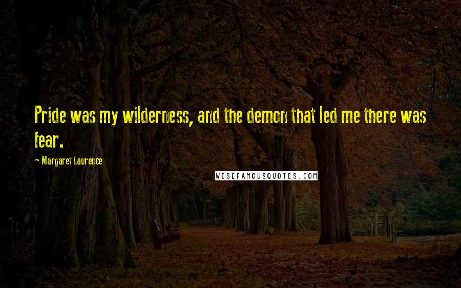 Margaret Laurence Quotes: Pride was my wilderness, and the demon that led me there was fear.