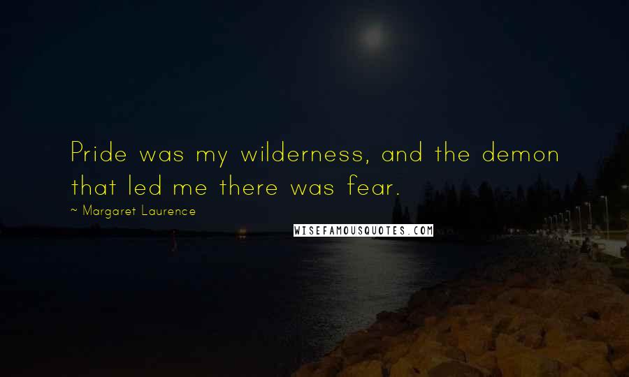 Margaret Laurence Quotes: Pride was my wilderness, and the demon that led me there was fear.