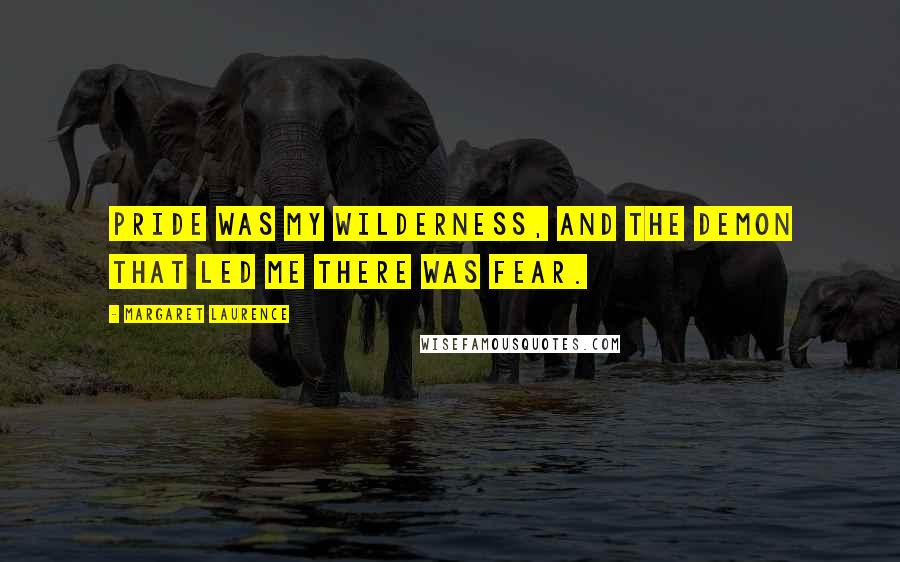 Margaret Laurence Quotes: Pride was my wilderness, and the demon that led me there was fear.