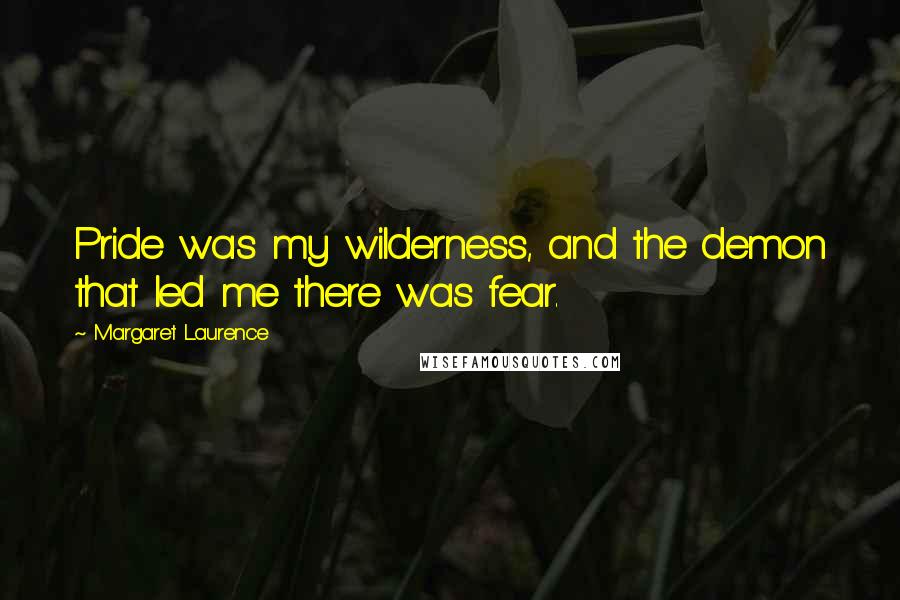 Margaret Laurence Quotes: Pride was my wilderness, and the demon that led me there was fear.