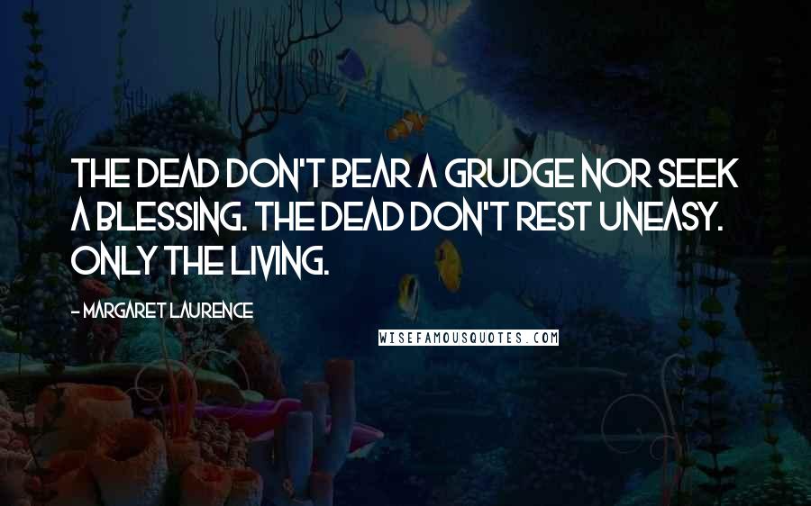 Margaret Laurence Quotes: The dead don't bear a grudge nor seek a blessing. The dead don't rest uneasy. Only the living.