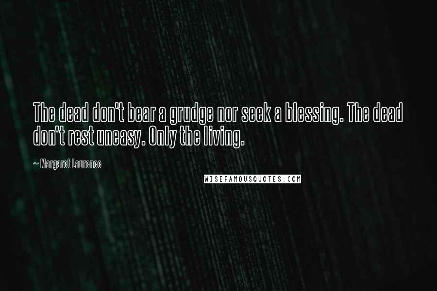 Margaret Laurence Quotes: The dead don't bear a grudge nor seek a blessing. The dead don't rest uneasy. Only the living.