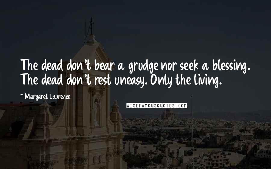 Margaret Laurence Quotes: The dead don't bear a grudge nor seek a blessing. The dead don't rest uneasy. Only the living.