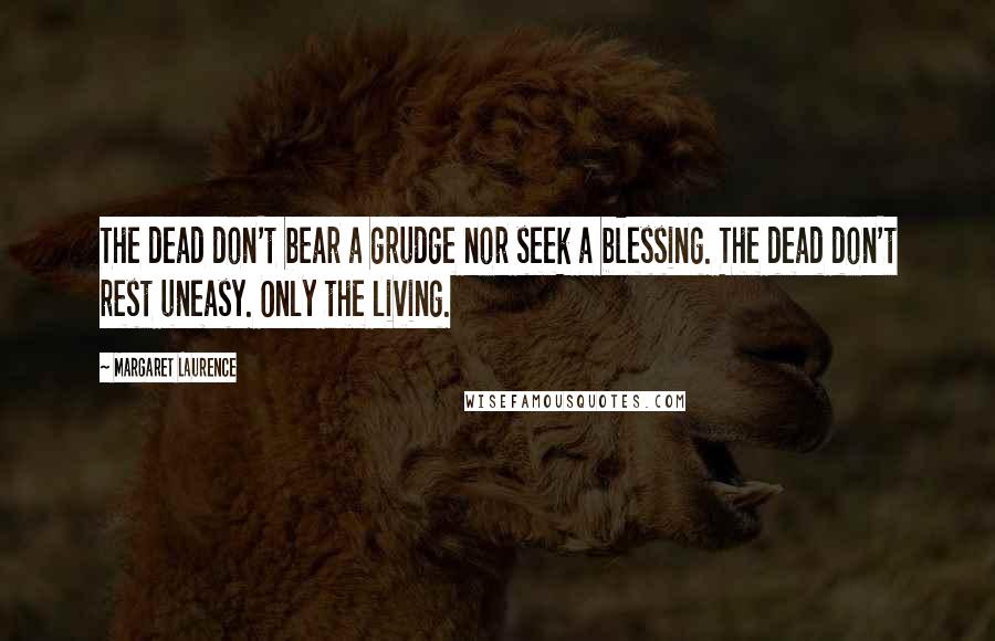 Margaret Laurence Quotes: The dead don't bear a grudge nor seek a blessing. The dead don't rest uneasy. Only the living.