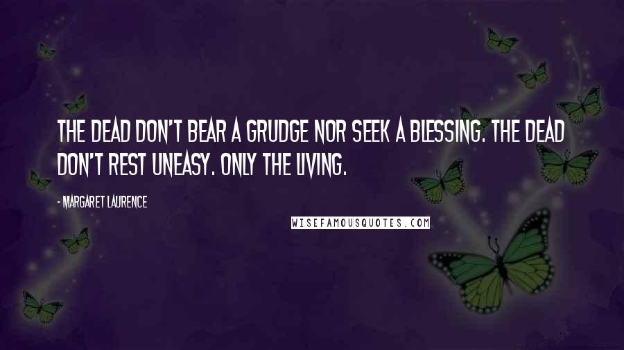 Margaret Laurence Quotes: The dead don't bear a grudge nor seek a blessing. The dead don't rest uneasy. Only the living.