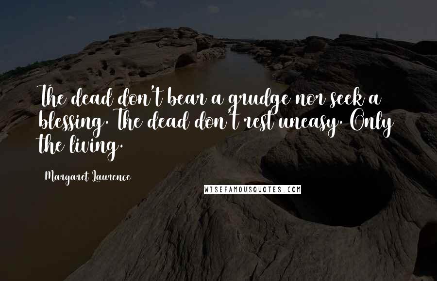 Margaret Laurence Quotes: The dead don't bear a grudge nor seek a blessing. The dead don't rest uneasy. Only the living.