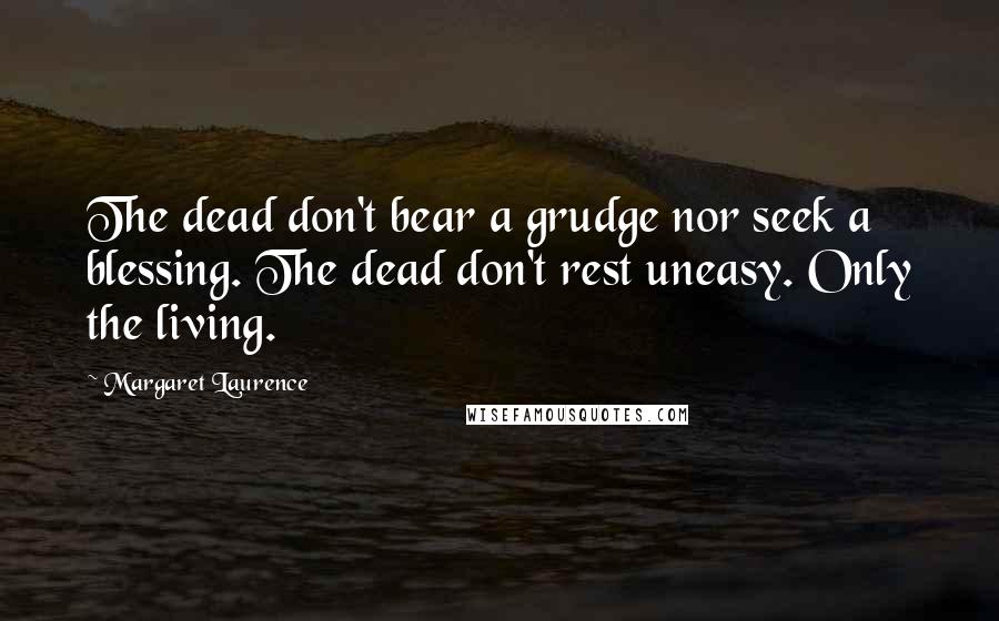 Margaret Laurence Quotes: The dead don't bear a grudge nor seek a blessing. The dead don't rest uneasy. Only the living.